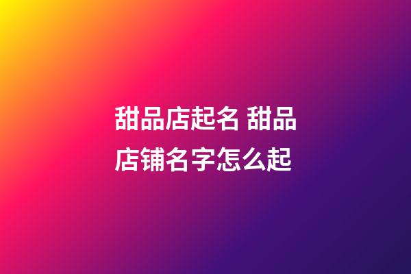 甜品店起名 甜品店铺名字怎么起-第1张-店铺起名-玄机派